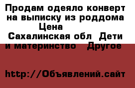 Продам одеяло-конверт на выписку из роддома › Цена ­ 2 500 - Сахалинская обл. Дети и материнство » Другое   